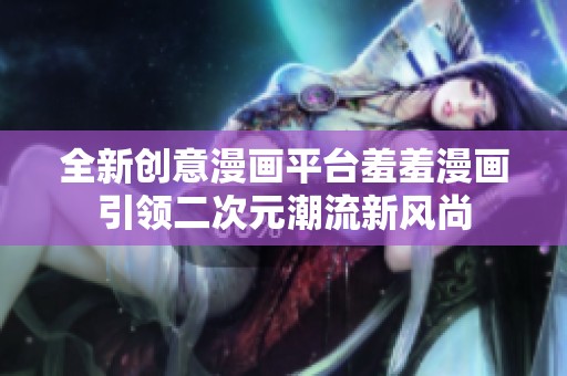 全新创意漫画平台羞羞漫画引领二次元潮流新风尚