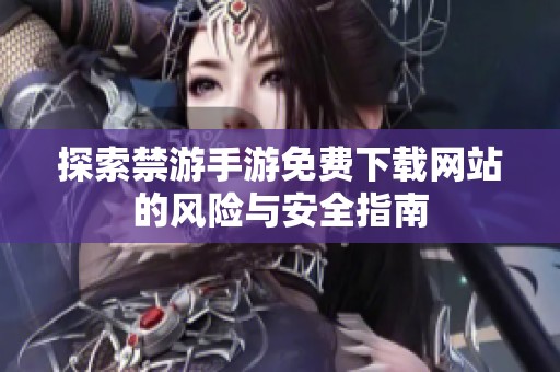 探索禁游手游免费下载网站的风险与安全指南