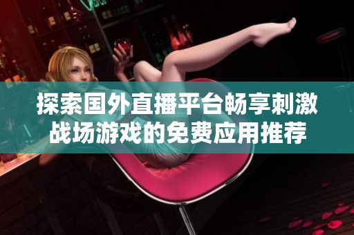 探索国外直播平台畅享刺激战场游戏的免费应用推荐