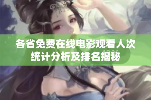 各省免费在线电影观看人次统计分析及排名揭秘