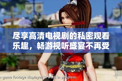 尽享高清电视剧的私密观看乐趣，畅游视听盛宴不再受限