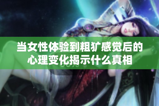 当女性体验到粗犷感觉后的心理变化揭示什么真相