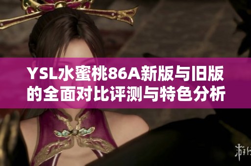 YSL水蜜桃86A新版与旧版的全面对比评测与特色分析
