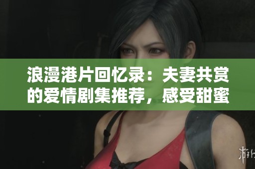 浪漫港片回忆录：夫妻共赏的爱情剧集推荐，感受甜蜜与温暖