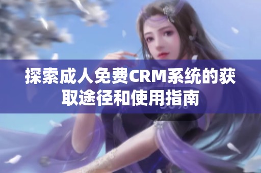 探索成人免费CRM系统的获取途径和使用指南