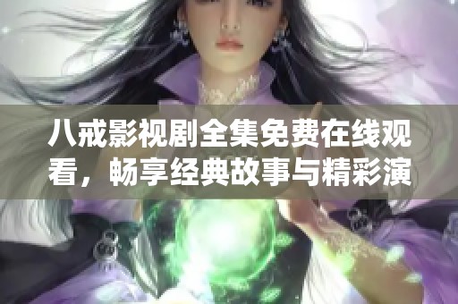 八戒影视剧全集免费在线观看，畅享经典故事与精彩演绎