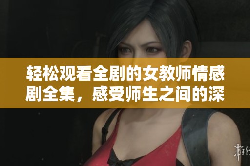 轻松观看全剧的女教师情感剧全集，感受师生之间的深刻故事