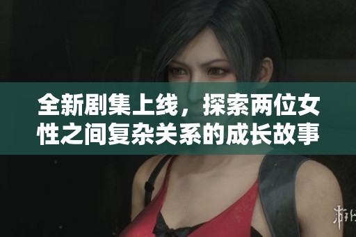 全新剧集上线，探索两位女性之间复杂关系的成长故事不容错过