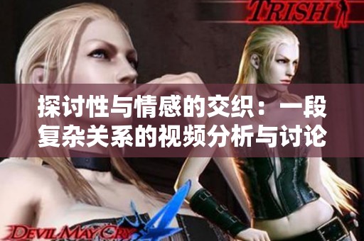 探讨性与情感的交织：一段复杂关系的视频分析与讨论