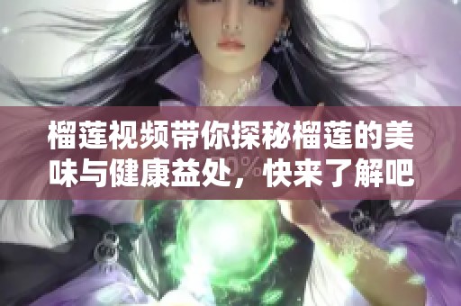 榴莲视频带你探秘榴莲的美味与健康益处，快来了解吧