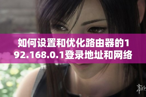 如何设置和优化路由器的192.168.0.1登录地址和网络连接