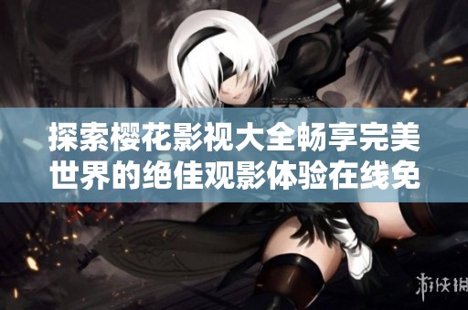 探索樱花影视大全畅享完美世界的绝佳观影体验在线免费观看