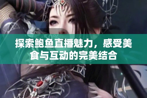探索鲍鱼直播魅力，感受美食与互动的完美结合