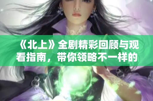 《北上》全剧精彩回顾与观看指南，带你领略不一样的故事之旅