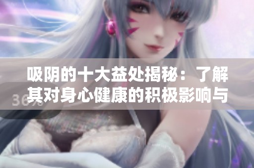 吸阴的十大益处揭秘：了解其对身心健康的积极影响与好处