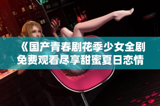 《国产青春剧花季少女全剧免费观看尽享甜蜜夏日恋情》
