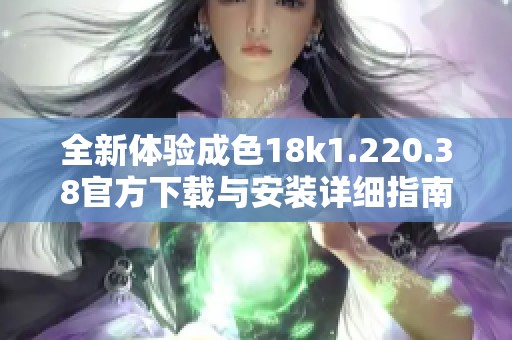 全新体验成色18k1.220.38官方下载与安装详细指南