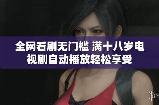 全网看剧无门槛 满十八岁电视剧自动播放轻松享受