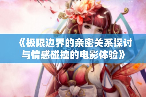 《极限边界的亲密关系探讨与情感碰撞的电影体验》