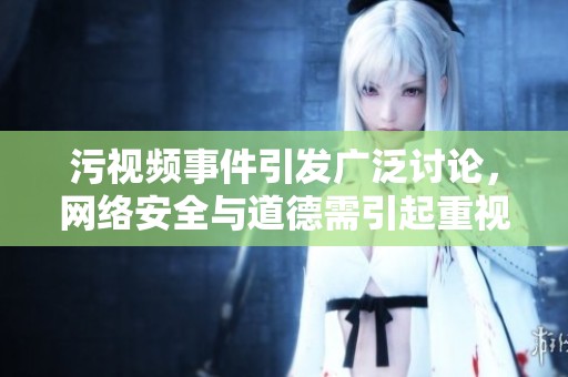 污视频事件引发广泛讨论，网络安全与道德需引起重视