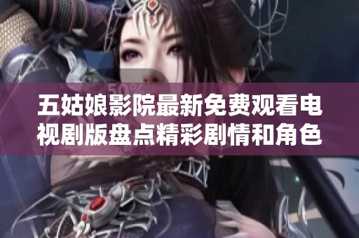 五姑娘影院最新免费观看电视剧版盘点精彩剧情和角色解析