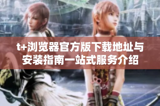t+浏览器官方版下载地址与安装指南一站式服务介绍