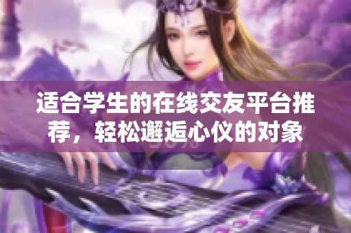 适合学生的在线交友平台推荐，轻松邂逅心仪的对象
