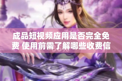 成品短视频应用是否完全免费 使用前需了解哪些收费信息