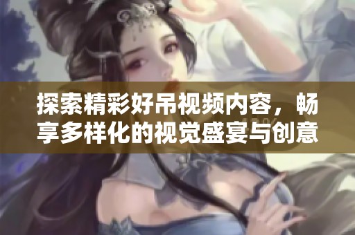 探索精彩好吊视频内容，畅享多样化的视觉盛宴与创意灵感