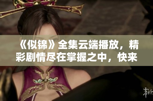 《似锦》全集云端播放，精彩剧情尽在掌握之中，快来观看吧