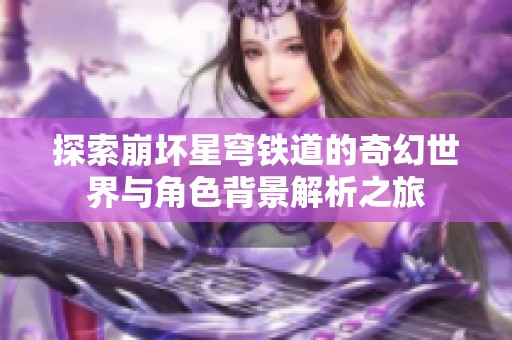 探索崩坏星穹铁道的奇幻世界与角色背景解析之旅