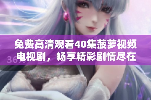 免费高清观看40集菠萝视频电视剧，畅享精彩剧情尽在其中