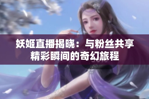 妖姬直播揭晓：与粉丝共享精彩瞬间的奇幻旅程