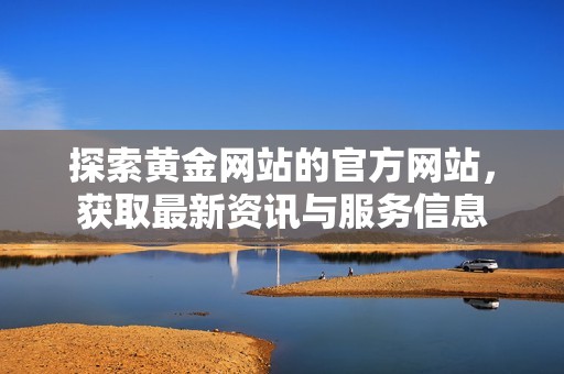 探索黄金网站的官方网站，获取最新资讯与服务信息