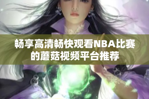 畅享高清畅快观看NBA比赛的蘑菇视频平台推荐