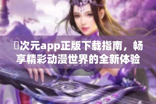 囧次元app正版下载指南，畅享精彩动漫世界的全新体验