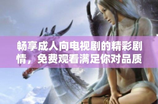 畅享成人向电视剧的精彩剧情，免费观看满足你对品质内容的追求