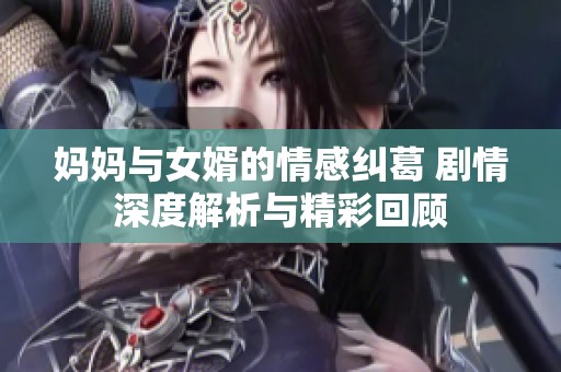 妈妈与女婿的情感纠葛 剧情深度解析与精彩回顾