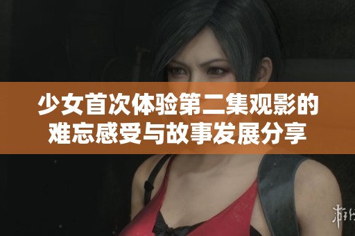 少女首次体验第二集观影的难忘感受与故事发展分享