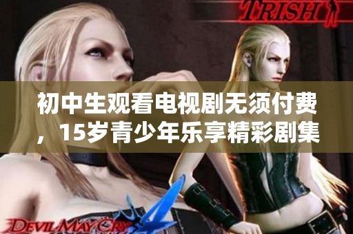 初中生观看电视剧无须付费，15岁青少年乐享精彩剧集