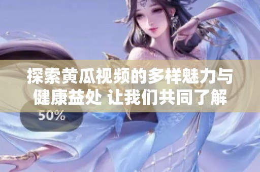 探索黄瓜视频的多样魅力与健康益处 让我们共同了解吧