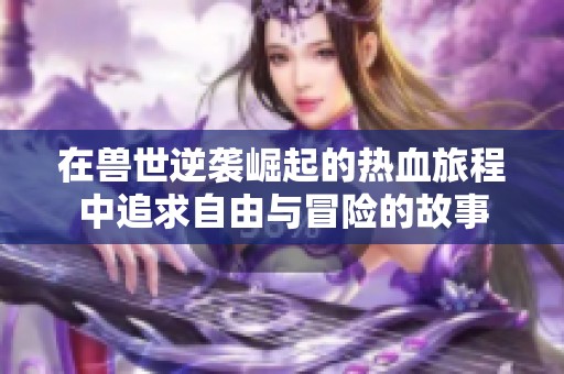 在兽世逆袭崛起的热血旅程中追求自由与冒险的故事