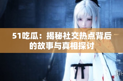 51吃瓜：揭秘社交热点背后的故事与真相探讨