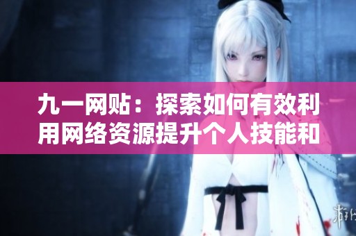 九一网贴：探索如何有效利用网络资源提升个人技能和知识储备