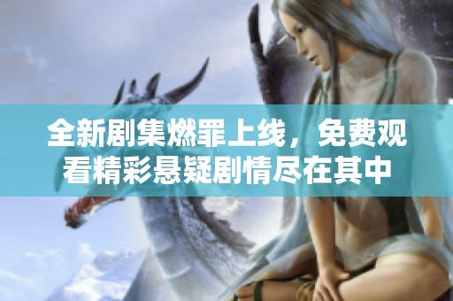 全新剧集燃罪上线，免费观看精彩悬疑剧情尽在其中