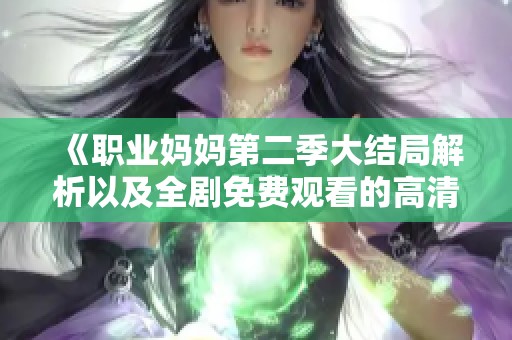 《职业妈妈第二季大结局解析以及全剧免费观看的高清资源分享》