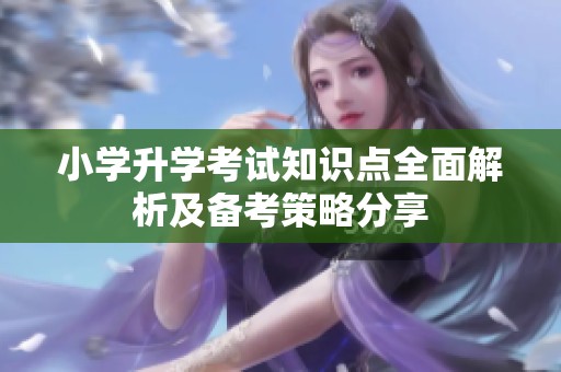 小学升学考试知识点全面解析及备考策略分享