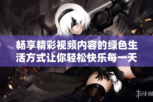 畅享精彩视频内容的绿色生活方式让你轻松快乐每一天