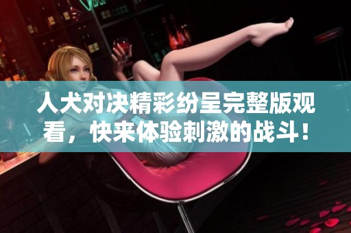 人犬对决精彩纷呈完整版观看，快来体验刺激的战斗！