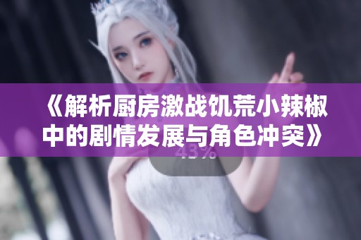 《解析厨房激战饥荒小辣椒中的剧情发展与角色冲突》